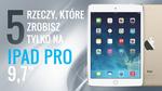 5 Rzeczy, Które Zrobisz Tylko na iPad Pro 9,7"