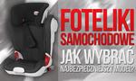 Foteliki Samochodowe — Jak Wybrać Najbezpieczniejszy Model?
