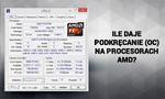 Ile Daje Podkręcanie (OC) na Procesorach AMD?