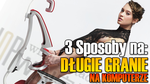 "3 Sposoby na:" Długie Granie na Komputerze!